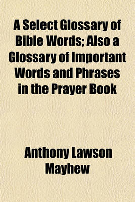 Book cover for A Select Glossary of Bible Words; Also a Glossary of Important Words and Phrases in the Prayer Book