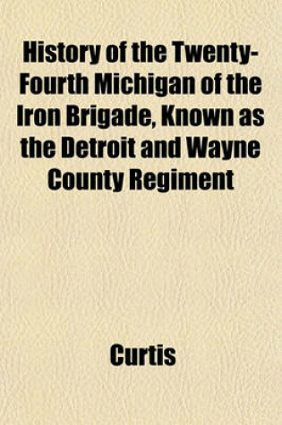 Cover of History of the Twenty-Fourth Michigan of the Iron Brigade, Known as the Detroit and Wayne County Regiment