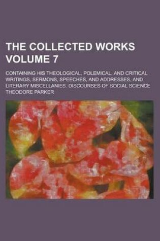 Cover of The Collected Works; Containing His Theological, Polemical, and Critical Writings, Sermons, Speeches, and Addresses, and Literary Miscellanies. Discourses of Social Science Volume 7