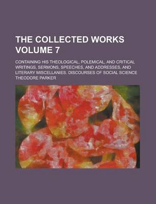 Book cover for The Collected Works; Containing His Theological, Polemical, and Critical Writings, Sermons, Speeches, and Addresses, and Literary Miscellanies. Discourses of Social Science Volume 7