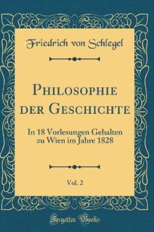 Cover of Philosophie der Geschichte, Vol. 2: In 18 Vorlesungen Gehalten zu Wien im Jahre 1828 (Classic Reprint)