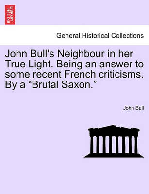 Book cover for John Bull's Neighbour in Her True Light. Being an Answer to Some Recent French Criticisms. by a Brutal Saxon.