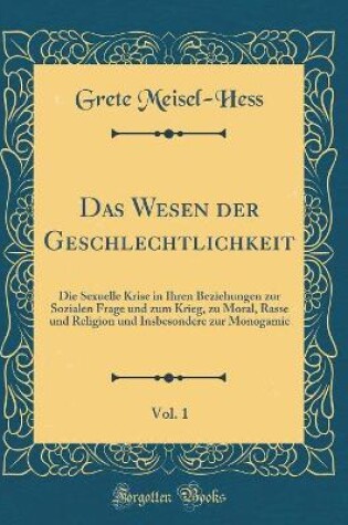 Cover of Das Wesen der Geschlechtlichkeit, Vol. 1: Die Sexuelle Krise in Ihren Beziehungen zur Sozialen Frage und zum Krieg, zu Moral, Rasse und Religion und Insbesondere zur Monogamie (Classic Reprint)