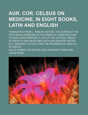 Book cover for Aur. Cor. Celsus on Medicine, in Eight Books, Latin and English; Translated from L. Targa's Edition, the Words of the Text Being Arranged in the Order of Construction. to Which Are Prefixed, a Life of the Author, Tables of Weights and