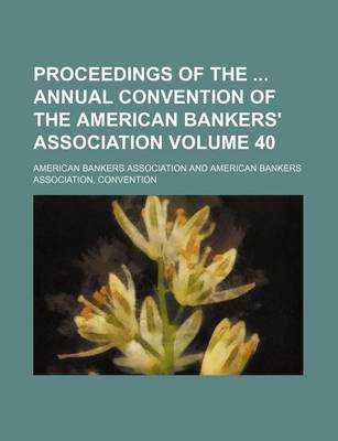 Book cover for Proceedings of the Annual Convention of the American Bankers' Association Volume 40