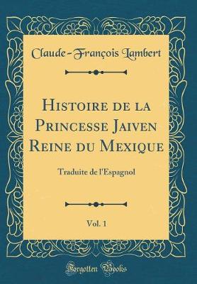 Book cover for Histoire de la Princesse Jaiven Reine du Mexique, Vol. 1: Traduite de l'Espagnol (Classic Reprint)