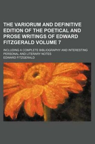 Cover of The Variorum and Definitive Edition of the Poetical and Prose Writings of Edward Fitzgerald; Including a Complete Bibliography and Interesting Personal and Literary Notes Volume 7