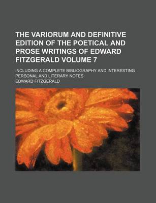 Book cover for The Variorum and Definitive Edition of the Poetical and Prose Writings of Edward Fitzgerald; Including a Complete Bibliography and Interesting Personal and Literary Notes Volume 7
