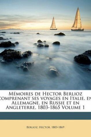 Cover of Memoires de Hector Berlioz Comprenant Ses Voyages En Italie, En Allemagne, En Russie Et En Angleterre, 1803-1865 Volume 1