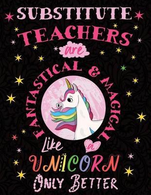 Book cover for Sustitute Teachers Are Fantastical & Magical Like a Unicorn Only Better