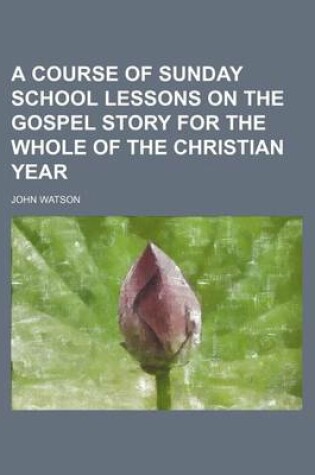 Cover of A Course of Sunday School Lessons on the Gospel Story for the Whole of the Christian Year