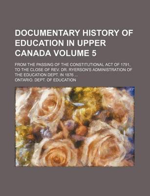 Book cover for Documentary History of Education in Upper Canada Volume 5; From the Passing of the Constitutional Act of 1791, to the Close of REV. Dr. Ryerson's Administration of the Education Dept. in 1876