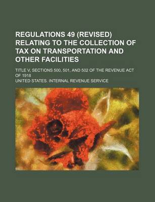 Book cover for Regulations 49 (Revised) Relating to the Collection of Tax on Transportation and Other Facilities; Title V, Sections 500, 501, and 502 of the Revenue Act of 1918