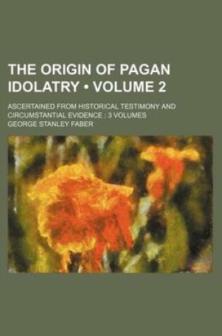 Cover of The Origin of Pagan Idolatry (Volume 2); Ascertained from Historical Testimony and Circumstantial Evidence 3 Volumes