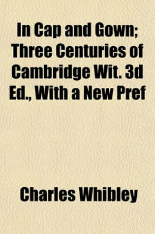 Cover of In Cap and Gown; Three Centuries of Cambridge Wit. 3D Ed., with a New Pref