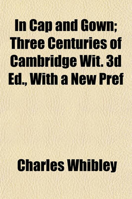 Book cover for In Cap and Gown; Three Centuries of Cambridge Wit. 3D Ed., with a New Pref