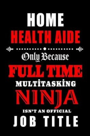 Cover of Home Health Aide-Only Because Full Time Multitasking Ninja Isn't An Official Job Title