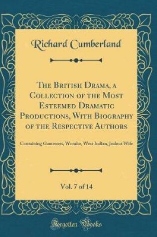 Cover of The British Drama, a Collection of the Most Esteemed Dramatic Productions, With Biography of the Respective Authors, Vol. 7 of 14: Containing Gamesters, Wonder, West Indian, Jealous Wife (Classic Reprint)