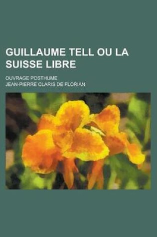 Cover of Guillaume Tell Ou La Suisse Libre; Ouvrage Posthume