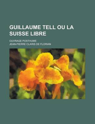 Book cover for Guillaume Tell Ou La Suisse Libre; Ouvrage Posthume