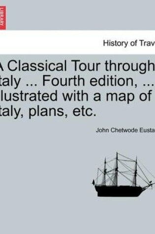 Cover of A Classical Tour Through Italy ... Sixth Edition, ... Illustrated with a Map of Italy, Plans, Etc. Vol. I.