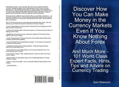 Book cover for Discover How You Can Make Money in the Currency Markets Even If You Know Nothing about Forex - And Much More - 101 World Class Expert Facts, Hints, Tips and Advice on Currency Trading