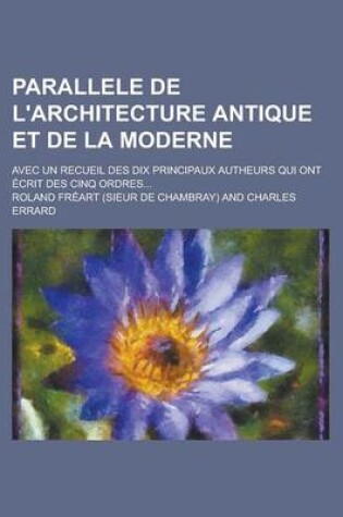 Cover of Parallele de L'Architecture Antique Et de La Moderne; Avec Un Recueil Des Dix Principaux Autheurs Qui Ont Ecrit Des Cinq Ordres...