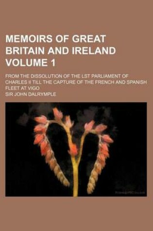 Cover of Memoirs of Great Britain and Ireland Volume 1; From the Dissolution of the Lst Parliament of Charles II Till the Capture of the French and Spanish Fleet at Vigo