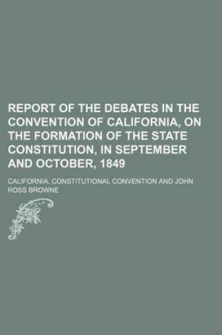 Cover of Report of the Debates in the Convention of California, on the Formation of the State Constitution, in September and October, 1849