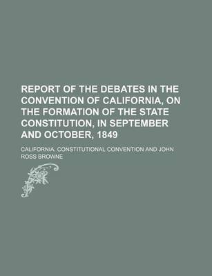 Book cover for Report of the Debates in the Convention of California, on the Formation of the State Constitution, in September and October, 1849