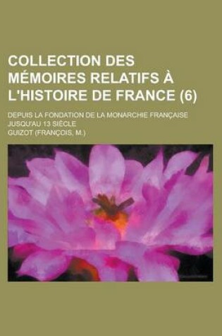 Cover of Collection Des Memoires Relatifs A L'Histoire de France; Depuis La Fondation de La Monarchie Francaise Jusqu'au 13 Siecle (6)