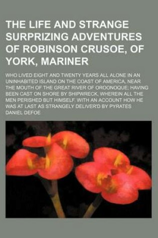 Cover of The Life and Strange Surprizing Adventures of Robinson Crusoe, of York, Mariner (Volume 1); Who Lived Eight and Twenty Years All Alone in an Uninhabited Island on the Coast of America, Near the Mouth of the Great River of Oroonoque Having Been Cast on Sho