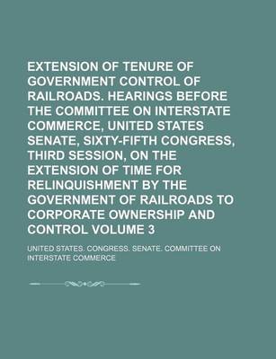Book cover for Extension of Tenure of Government Control of Railroads. Hearings Before the Committee on Interstate Commerce, United States Senate, Sixty-Fifth Congress, Third Session, on the Extension of Time for Relinquishment by the Government of Railroads to Volume 3