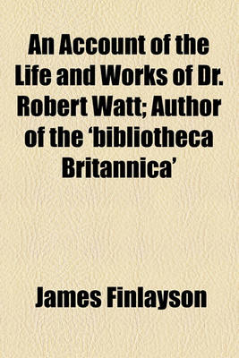 Book cover for An Account of the Life and Works of Dr. Robert Watt; Author of the 'Bibliotheca Britannica'