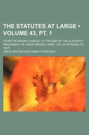 Cover of The Statutes at Large (Volume 43, PT. 1); From the Magna Charta, to the End of the Eleventh Parliament of Great Britain, Anno 1761 [Continued to 1807]