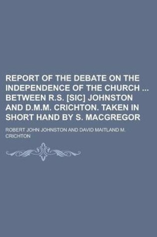 Cover of Report of the Debate on the Independence of the Church Between R.S. [Sic] Johnston and D.M.M. Crichton. Taken in Short Hand by S. MacGregor