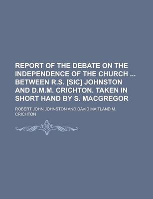 Book cover for Report of the Debate on the Independence of the Church Between R.S. [Sic] Johnston and D.M.M. Crichton. Taken in Short Hand by S. MacGregor