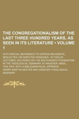 Cover of The Congregationalism of the Last Three Hundred Years, as Seen in Its Literature (Volume 1); With Special Reference to Certain Recondite, Neglected, or Disputed Passages in Twelve Lectures, Delivered on the Southworth Foundation in the Theological Seminar