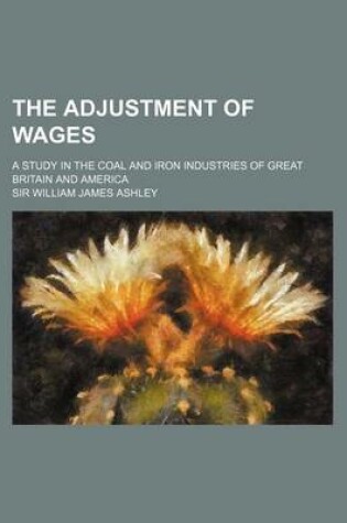 Cover of The Adjustment of Wages; A Study in the Coal and Iron Industries of Great Britain and America