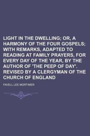 Cover of Light in the Dwelling; Or, a Harmony of the Four Gospels with Remarks, Adapted to Reading at Family Prayers, for Every Day of the Year, by the Author of 'The Peep of Day'. Revised by a Clergyman of the Church of England