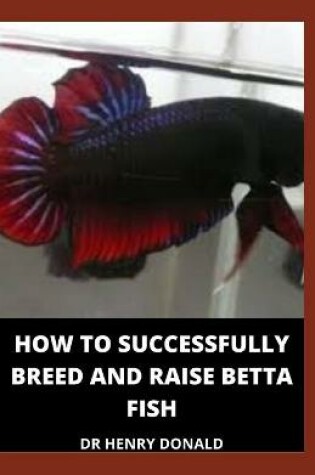 Cover of How to Successfully Breed and Raise Betta Fish