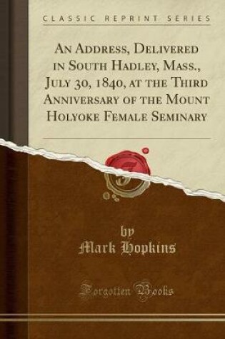 Cover of An Address, Delivered in South Hadley, Mass., July 30, 1840, at the Third Anniversary of the Mount Holyoke Female Seminary (Classic Reprint)