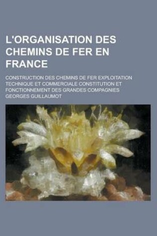 Cover of L'Organisation Des Chemins de Fer En France; Construction Des Chemins de Fer Exploitation Technique Et Commerciale Constitution Et Fonctionnement Des