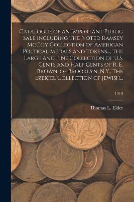 Book cover for Catalogue of an Important Public Sale Including The Noted Ramsey McCoy Collection of American Poltical Medals and Tokens..., The Large and Fine Collection of U.S. Cents and Half Cents of R. E. Brown, of Brooklyn, N.Y., The Ezekiel Collection of Jewish...;