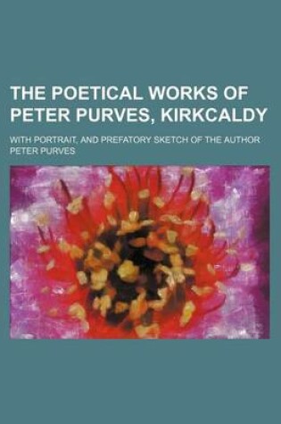 Cover of The Poetical Works of Peter Purves, Kirkcaldy; With Portrait, and Prefatory Sketch of the Author