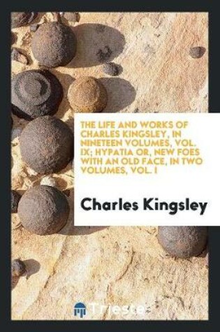 Cover of The Life and Works of Charles Kingsley, in Nineteen Volumes, Vol. IX; Hypatia Or, New Foes with an Old Face, in Two Volumes, Vol. I