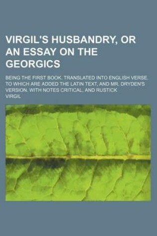 Cover of Virgil's Husbandry, or an Essay on the Georgics; Being the First Book. Translated Into English Verse. to Which Are Added the Latin Text, and Mr. Dryden's Version. with Notes Critical, and Rustick