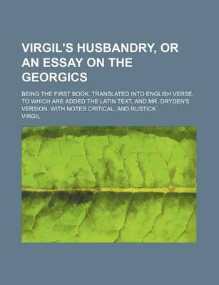 Book cover for Virgil's Husbandry, or an Essay on the Georgics; Being the First Book. Translated Into English Verse. to Which Are Added the Latin Text, and Mr. Dryden's Version. with Notes Critical, and Rustick