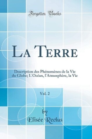 Cover of La Terre, Vol. 2: Description des Phénomènes de la Vie du Globe; L'Océan, l'Atmosphère, la Vie (Classic Reprint)