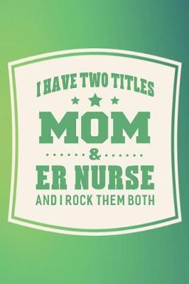 Book cover for I Have Two Titles Mom & Er Nurse And I Rock Them Both